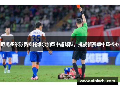 厄瓜多尔球员奥托维尔加盟中超球队，挑战新赛季中场核心